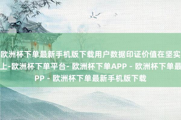 欧洲杯下单最新手机版下载用户数据印证价值在坚实的技巧底座之上-欧洲杯下单平台- 欧洲杯下单APP - 欧洲杯下单最新手机版下载