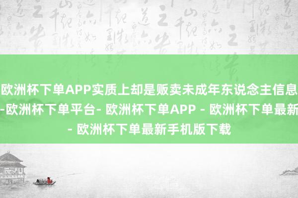 欧洲杯下单APP实质上却是贩卖未成年东说念主信息的黑产头目-欧洲杯下单平台- 欧洲杯下单APP - 欧洲杯下单最新手机版下载