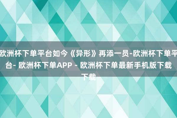 欧洲杯下单平台如今《异形》再添一员-欧洲杯下单平台- 欧洲杯下单APP - 欧洲杯下单最新手机版下载