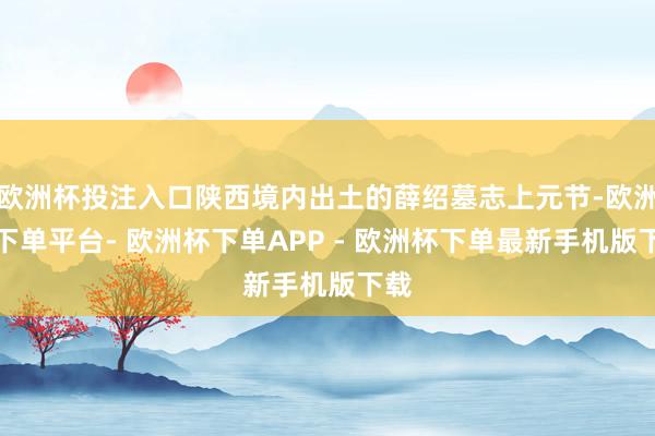 欧洲杯投注入口陕西境内出土的薛绍墓志上元节-欧洲杯下单平台- 欧洲杯下单APP - 欧洲杯下单最新手机版下载
