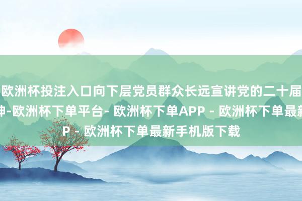 欧洲杯投注入口向下层党员群众长远宣讲党的二十届三中全会精神-欧洲杯下单平台- 欧洲杯下单APP - 欧洲杯下单最新手机版下载