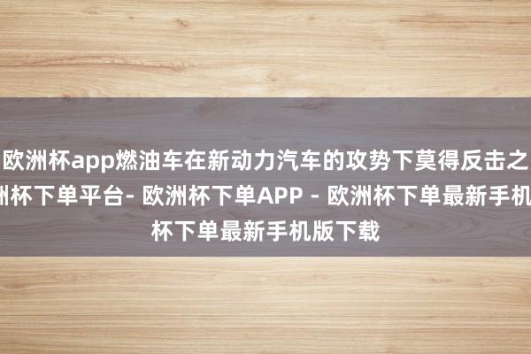 欧洲杯app燃油车在新动力汽车的攻势下莫得反击之力-欧洲杯下单平台- 欧洲杯下单APP - 欧洲杯下单最新手机版下载