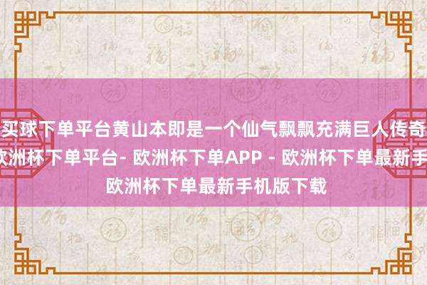买球下单平台黄山本即是一个仙气飘飘充满巨人传奇的场所-欧洲杯下单平台- 欧洲杯下单APP - 欧洲杯下单最新手机版下载