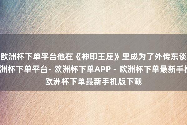 欧洲杯下单平台他在《神印王座》里成为了外传东谈主物-欧洲杯下单平台- 欧洲杯下单APP - 欧洲杯下单最新手机版下载