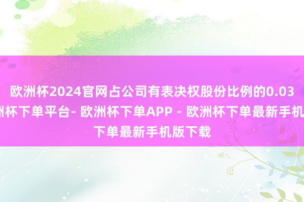 欧洲杯2024官网占公司有表决权股份比例的0.03%-欧洲杯下单平台- 欧洲杯下单APP - 欧洲杯下单最新手机版下载