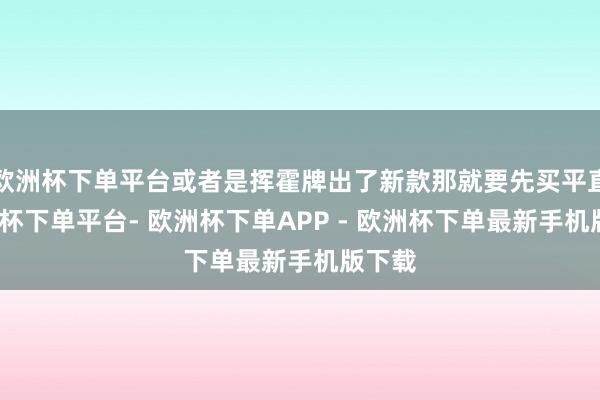 欧洲杯下单平台或者是挥霍牌出了新款那就要先买平直-欧洲杯下单平台- 欧洲杯下单APP - 欧洲杯下单最新手机版下载