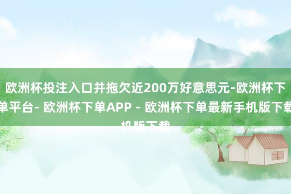 欧洲杯投注入口并拖欠近200万好意思元-欧洲杯下单平台- 欧洲杯下单APP - 欧洲杯下单最新手机版下载