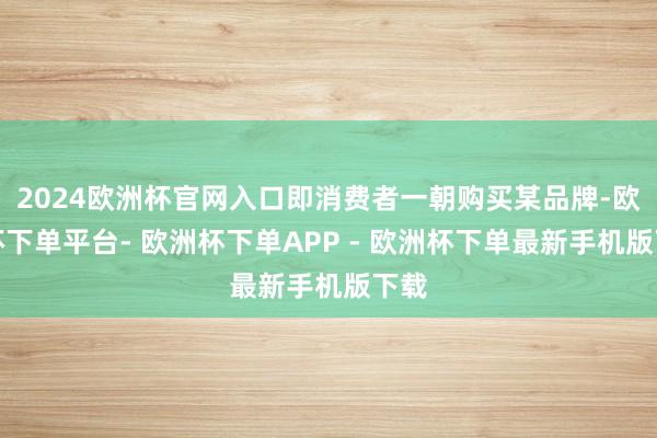 2024欧洲杯官网入口即消费者一朝购买某品牌-欧洲杯下单平台- 欧洲杯下单APP - 欧洲杯下单最新手机版下载