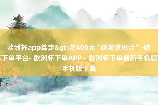 欧洲杯app笃定>花400元“跳泥坑出片”-欧洲杯下单平台- 欧洲杯下单APP - 欧洲杯下单最新手机版下载