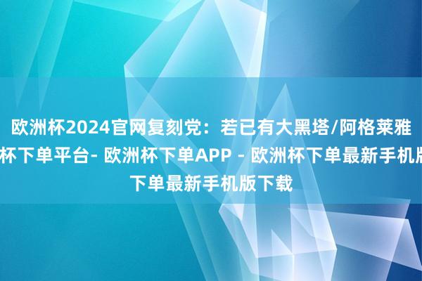 欧洲杯2024官网复刻党：若已有大黑塔/阿格莱雅-欧洲杯下单平台- 欧洲杯下单APP - 欧洲杯下单最新手机版下载