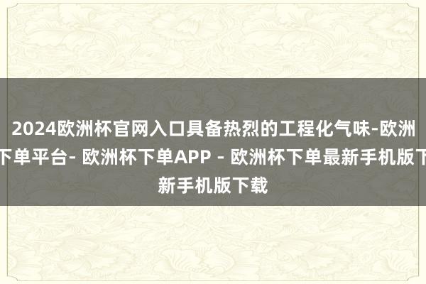 2024欧洲杯官网入口具备热烈的工程化气味-欧洲杯下单平台- 欧洲杯下单APP - 欧洲杯下单最新手机版下载