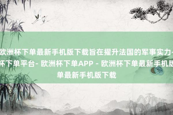 欧洲杯下单最新手机版下载旨在擢升法国的军事实力-欧洲杯下单平台- 欧洲杯下单APP - 欧洲杯下单最新手机版下载