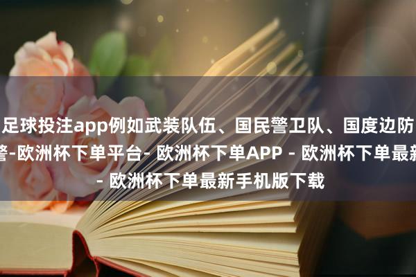 足球投注app例如武装队伍、国民警卫队、国度边防局和国度巡警-欧洲杯下单平台- 欧洲杯下单APP - 欧洲杯下单最新手机版下载