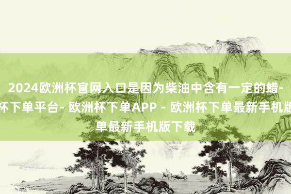 2024欧洲杯官网入口是因为柴油中含有一定的蜡-欧洲杯下单平台- 欧洲杯下单APP - 欧洲杯下单最新手机版下载