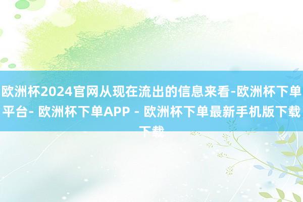 欧洲杯2024官网从现在流出的信息来看-欧洲杯下单平台- 欧洲杯下单APP - 欧洲杯下单最新手机版下载