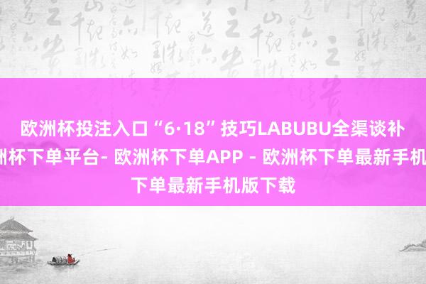 欧洲杯投注入口“6·18”技巧LABUBU全渠谈补货-欧洲杯下单平台- 欧洲杯下单APP - 欧洲杯下单最新手机版下载