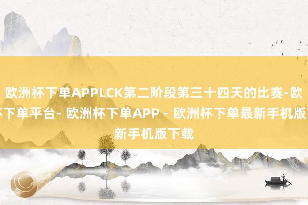 欧洲杯下单APPLCK第二阶段第三十四天的比赛-欧洲杯下单平台- 欧洲杯下单APP - 欧洲杯下单最新手机版下载