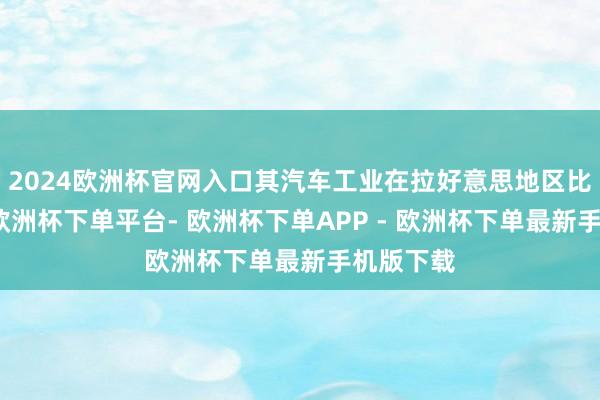 2024欧洲杯官网入口其汽车工业在拉好意思地区比较推崇-欧洲杯下单平台- 欧洲杯下单APP - 欧洲杯下单最新手机版下载