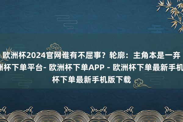 欧洲杯2024官网谁有不屈事？轮廓：主角本是一弃婴-欧洲杯下单平台- 欧洲杯下单APP - 欧洲杯下单最新手机版下载