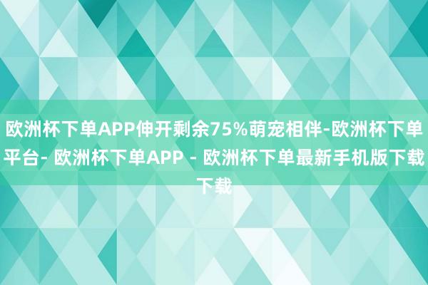 欧洲杯下单APP伸开剩余75%萌宠相伴-欧洲杯下单平台- 欧洲杯下单APP - 欧洲杯下单最新手机版下载