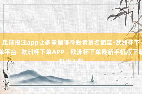 足球投注app让多量咖啡怜爱者慕名而至-欧洲杯下单平台- 欧洲杯下单APP - 欧洲杯下单最新手机版下载