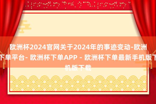 欧洲杯2024官网　　关于2024年的事迹变动-欧洲杯下单平台- 欧洲杯下单APP - 欧洲杯下单最新手机版下载