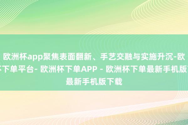 欧洲杯app聚焦表面翻新、手艺交融与实施升沉-欧洲杯下单平台- 欧洲杯下单APP - 欧洲杯下单最新手机版下载