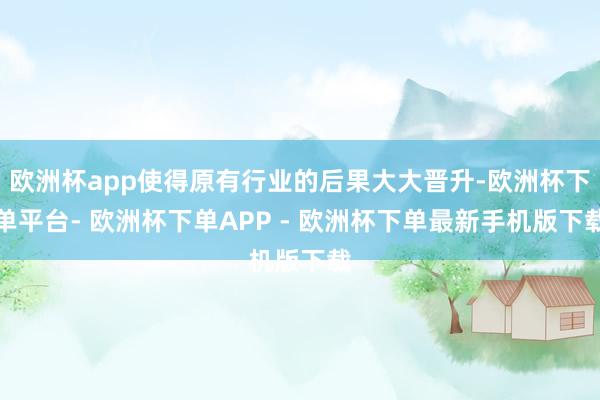 欧洲杯app使得原有行业的后果大大晋升-欧洲杯下单平台- 欧洲杯下单APP - 欧洲杯下单最新手机版下载