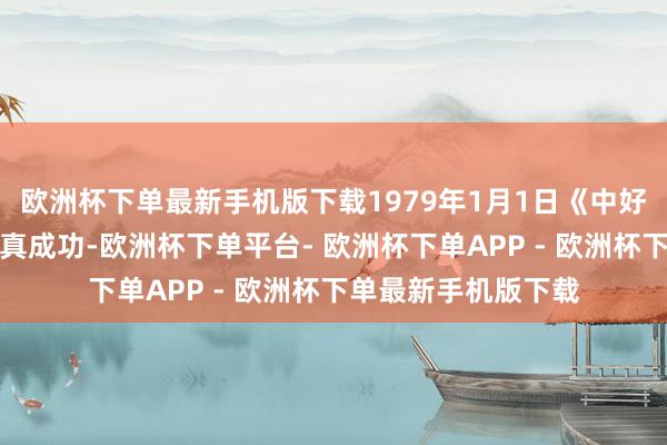 欧洲杯下单最新手机版下载1979年1月1日《中好意思建交公报》认真成功-欧洲杯下单平台- 欧洲杯下单APP - 欧洲杯下单最新手机版下载