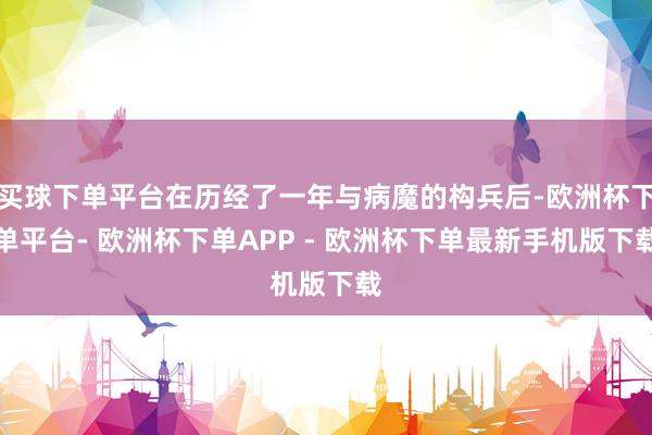 买球下单平台在历经了一年与病魔的构兵后-欧洲杯下单平台- 欧洲杯下单APP - 欧洲杯下单最新手机版下载
