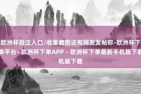 欧洲杯投注入口/收集截图还有网友发帖称-欧洲杯下单平台- 欧洲杯下单APP - 欧洲杯下单最新手机版下载