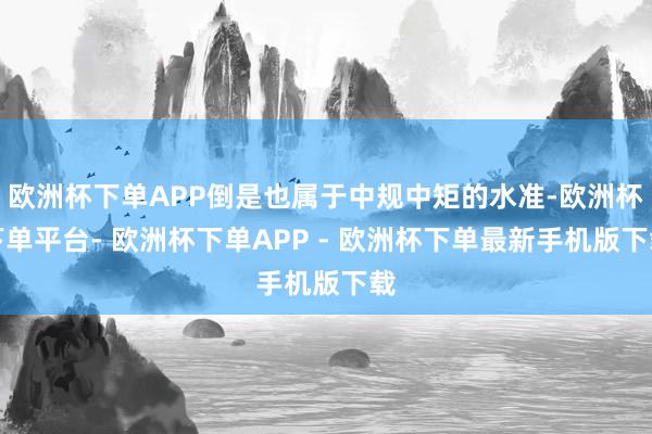 欧洲杯下单APP倒是也属于中规中矩的水准-欧洲杯下单平台- 欧洲杯下单APP - 欧洲杯下单最新手机版下载