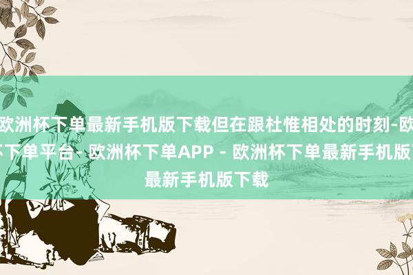 欧洲杯下单最新手机版下载但在跟杜惟相处的时刻-欧洲杯下单平台- 欧洲杯下单APP - 欧洲杯下单最新手机版下载