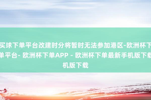 买球下单平台改建时分将暂时无法参加港区-欧洲杯下单平台- 欧洲杯下单APP - 欧洲杯下单最新手机版下载