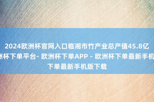 2024欧洲杯官网入口临湘市竹产业总产值45.8亿元-欧洲杯下单平台- 欧洲杯下单APP - 欧洲杯下单最新手机版下载