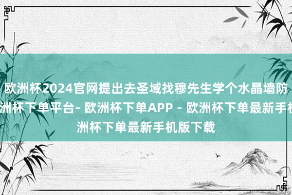 欧洲杯2024官网提出去圣域找穆先生学个水晶墙防洗脑-欧洲杯下单平台- 欧洲杯下单APP - 欧洲杯下单最新手机版下载