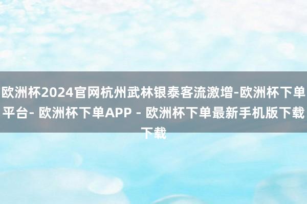欧洲杯2024官网杭州武林银泰客流激增-欧洲杯下单平台- 欧洲杯下单APP - 欧洲杯下单最新手机版下载