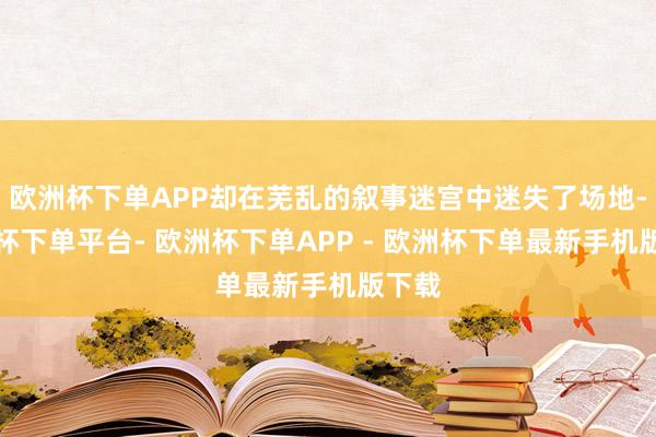 欧洲杯下单APP却在芜乱的叙事迷宫中迷失了场地-欧洲杯下单平台- 欧洲杯下单APP - 欧洲杯下单最新手机版下载