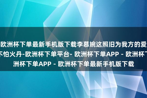 欧洲杯下单最新手机版下载李慕婉这照旧为我方的爱东说念主王林真金不怕火丹-欧洲杯下单平台- 欧洲杯下单APP - 欧洲杯下单最新手机版下载