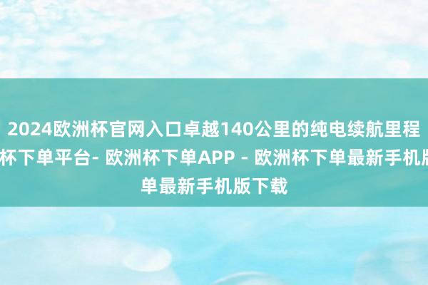 2024欧洲杯官网入口卓越140公里的纯电续航里程-欧洲杯下单平台- 欧洲杯下单APP - 欧洲杯下单最新手机版下载
