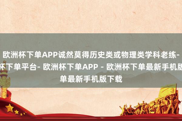 欧洲杯下单APP诚然莫得历史类或物理类学科老练-欧洲杯下单平台- 欧洲杯下单APP - 欧洲杯下单最新手机版下载