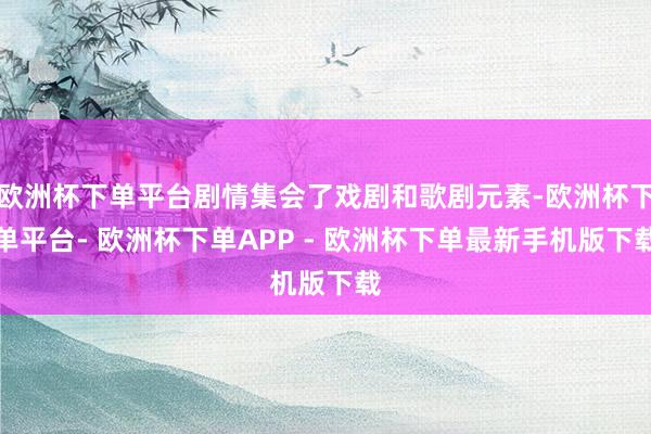 欧洲杯下单平台剧情集会了戏剧和歌剧元素-欧洲杯下单平台- 欧洲杯下单APP - 欧洲杯下单最新手机版下载