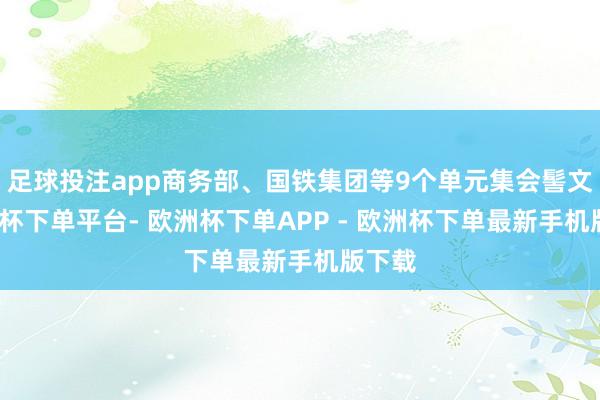 足球投注app商务部、国铁集团等9个单元集会髻文-欧洲杯下单平台- 欧洲杯下单APP - 欧洲杯下单最新手机版下载