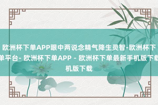 欧洲杯下单APP眼中两说念精气降生灵智-欧洲杯下单平台- 欧洲杯下单APP - 欧洲杯下单最新手机版下载