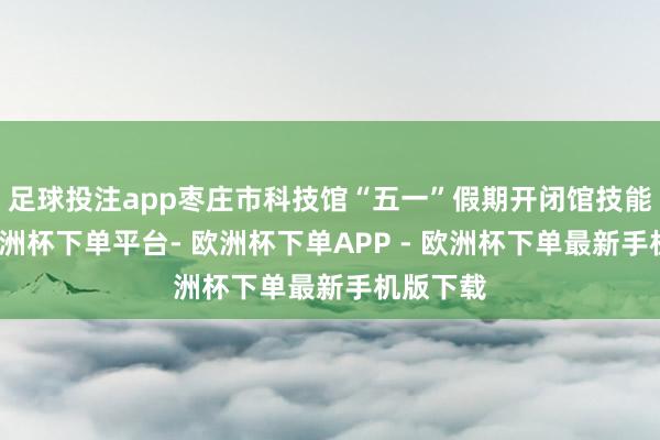 足球投注app枣庄市科技馆“五一”假期开闭馆技能安排-欧洲杯下单平台- 欧洲杯下单APP - 欧洲杯下单最新手机版下载