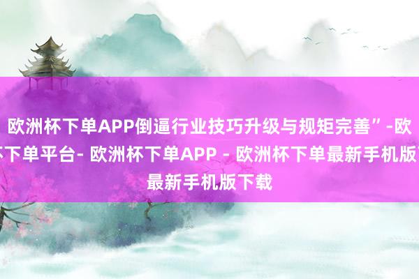 欧洲杯下单APP倒逼行业技巧升级与规矩完善”-欧洲杯下单平台- 欧洲杯下单APP - 欧洲杯下单最新手机版下载