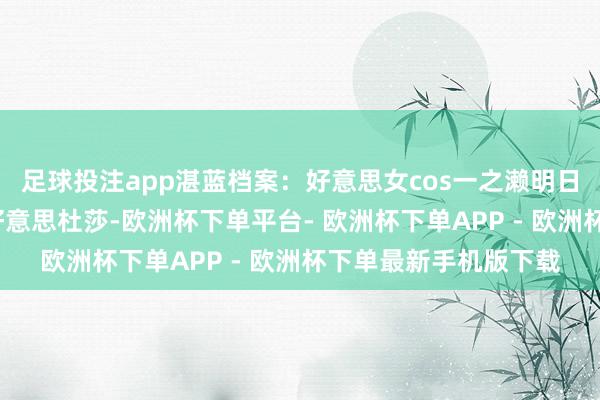 足球投注app湛蓝档案：好意思女cos一之濑明日奈，好大的白丝！_好意思杜莎-欧洲杯下单平台- 欧洲杯下单APP - 欧洲杯下单最新手机版下载