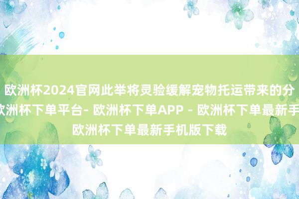 欧洲杯2024官网此举将灵验缓解宠物托运带来的分袂惊慌-欧洲杯下单平台- 欧洲杯下单APP - 欧洲杯下单最新手机版下载