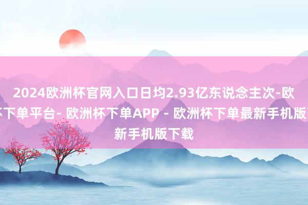 2024欧洲杯官网入口日均2.93亿东说念主次-欧洲杯下单平台- 欧洲杯下单APP - 欧洲杯下单最新手机版下载