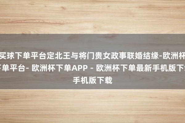 买球下单平台定北王与将门贵女政事联婚结缘-欧洲杯下单平台- 欧洲杯下单APP - 欧洲杯下单最新手机版下载
